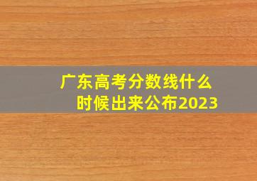 广东高考分数线什么时候出来公布2023