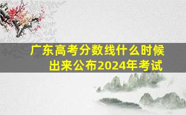 广东高考分数线什么时候出来公布2024年考试