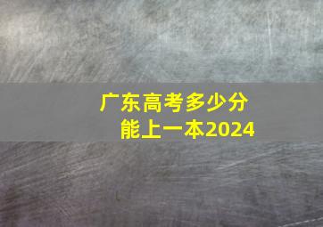 广东高考多少分能上一本2024