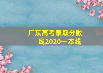 广东高考录取分数线2020一本线