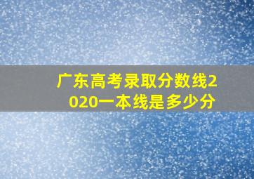 广东高考录取分数线2020一本线是多少分