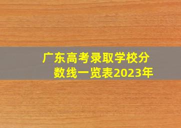 广东高考录取学校分数线一览表2023年