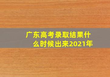 广东高考录取结果什么时候出来2021年