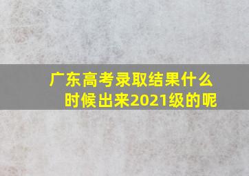 广东高考录取结果什么时候出来2021级的呢