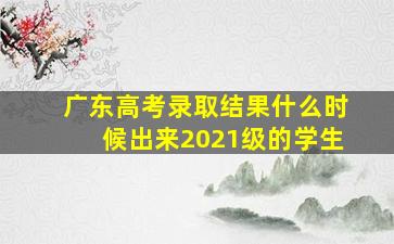 广东高考录取结果什么时候出来2021级的学生