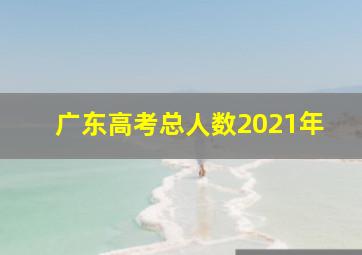 广东高考总人数2021年