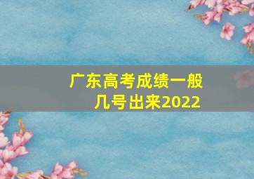 广东高考成绩一般几号出来2022