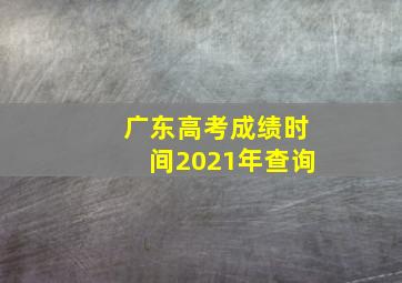 广东高考成绩时间2021年查询