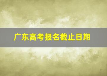 广东高考报名截止日期