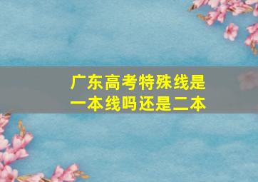 广东高考特殊线是一本线吗还是二本