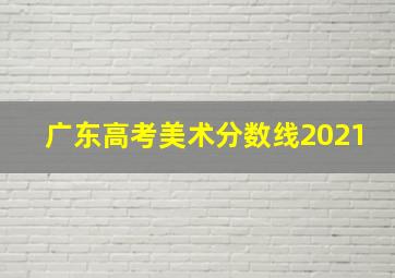 广东高考美术分数线2021