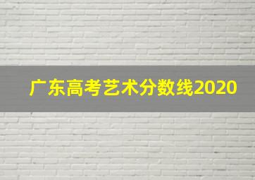 广东高考艺术分数线2020