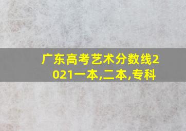 广东高考艺术分数线2021一本,二本,专科