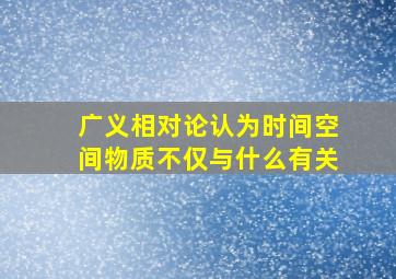 广义相对论认为时间空间物质不仅与什么有关