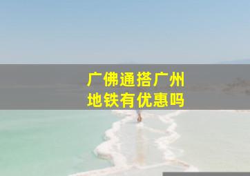 广佛通搭广州地铁有优惠吗