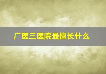 广医三医院最擅长什么