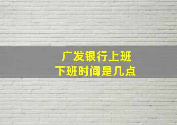 广发银行上班下班时间是几点