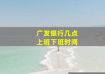 广发银行几点上班下班时间