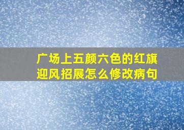 广场上五颜六色的红旗迎风招展怎么修改病句