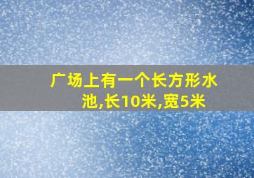 广场上有一个长方形水池,长10米,宽5米