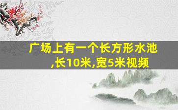 广场上有一个长方形水池,长10米,宽5米视频