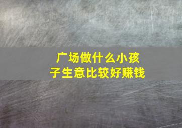 广场做什么小孩子生意比较好赚钱