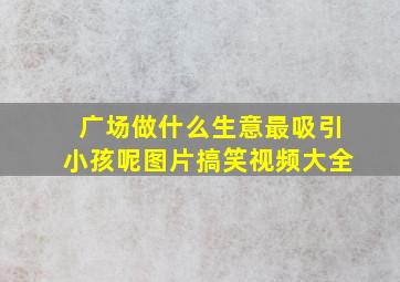 广场做什么生意最吸引小孩呢图片搞笑视频大全