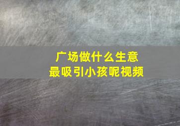 广场做什么生意最吸引小孩呢视频