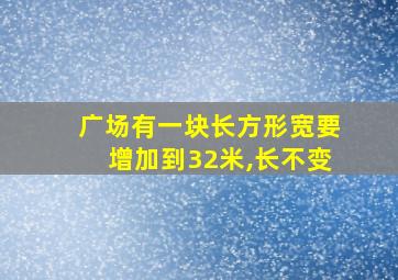 广场有一块长方形宽要增加到32米,长不变