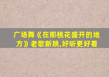 广场舞《在那桃花盛开的地方》老歌新跳,好听更好看