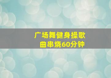 广场舞健身操歌曲串烧60分钟