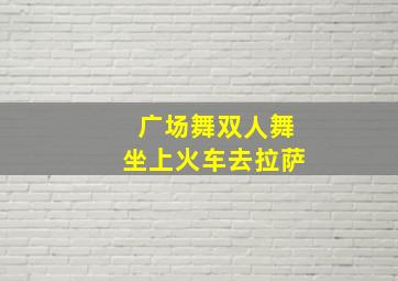 广场舞双人舞坐上火车去拉萨