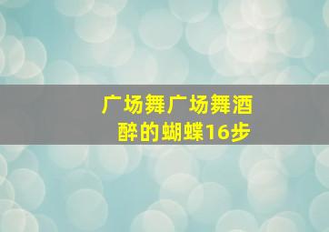 广场舞广场舞酒醉的蝴蝶16步