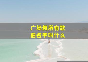 广场舞所有歌曲名字叫什么