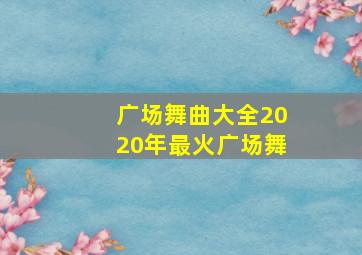 广场舞曲大全2020年最火广场舞