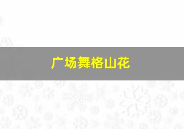 广场舞格山花