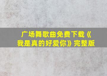 广场舞歌曲免费下载《我是真的好爱你》完整版