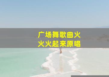 广场舞歌曲火火火起来原唱