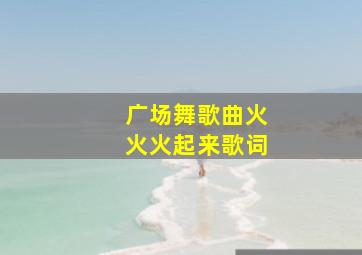 广场舞歌曲火火火起来歌词