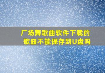 广场舞歌曲软件下载的歌曲不能保存到U盘吗