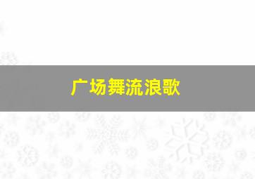 广场舞流浪歌