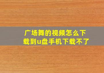 广场舞的视频怎么下载到u盘手机下载不了