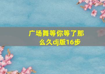 广场舞等你等了那么久dj版16步