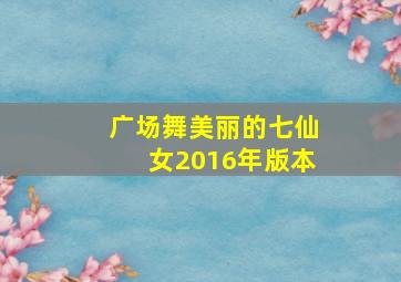 广场舞美丽的七仙女2016年版本