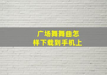 广场舞舞曲怎样下载到手机上