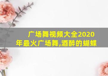 广场舞视频大全2020年最火广场舞,酒醉的蝴蝶