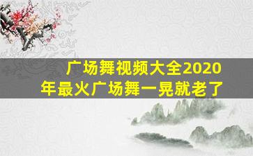 广场舞视频大全2020年最火广场舞一晃就老了