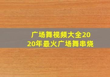 广场舞视频大全2020年最火广场舞串烧