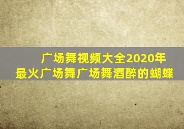 广场舞视频大全2020年最火广场舞广场舞酒醉的蝴蝶