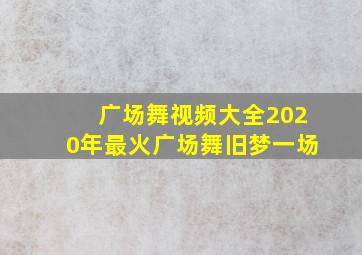 广场舞视频大全2020年最火广场舞旧梦一场